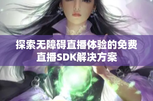 探索无障碍直播体验的免费直播SDK解决方案