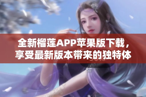 全新榴莲APP苹果版下载，享受最新版本带来的独特体验