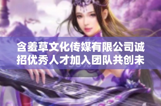 含羞草文化传媒有限公司诚招优秀人才加入团队共创未来