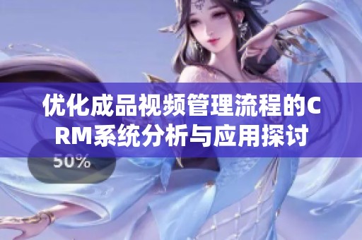 优化成品视频管理流程的CRM系统分析与应用探讨