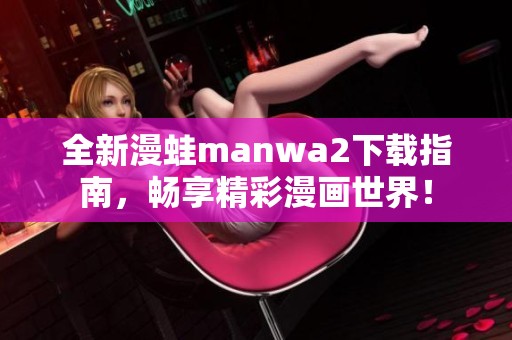 全新漫蛙manwa2下载指南，畅享精彩漫画世界！