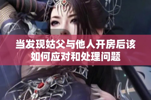 当发现姑父与他人开房后该如何应对和处理问题