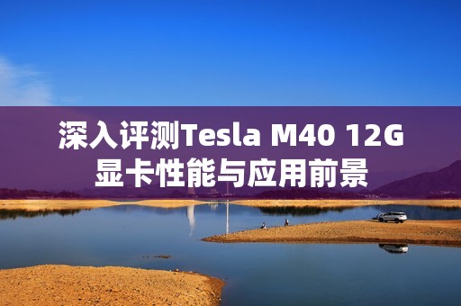 深入评测Tesla M40 12G显卡性能与应用前景