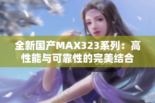 全新国产MAX323系列：高性能与可靠性的完美结合