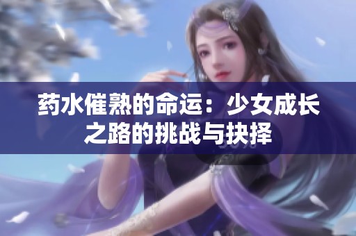 药水催熟的命运：少女成长之路的挑战与抉择