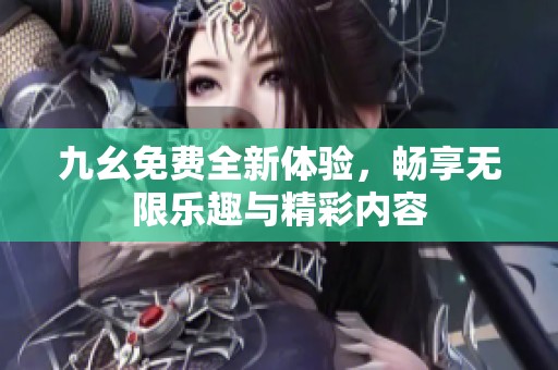 九幺免费全新体验，畅享无限乐趣与精彩内容