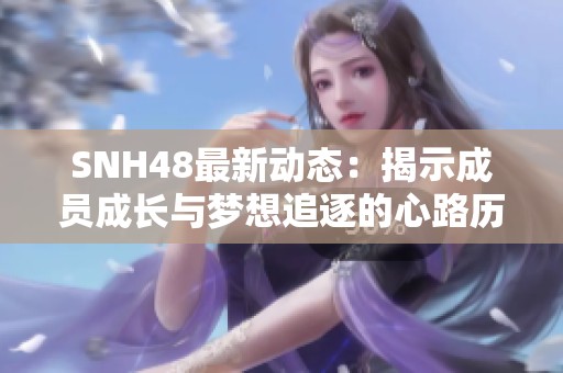 SNH48最新动态：揭示成员成长与梦想追逐的心路历程