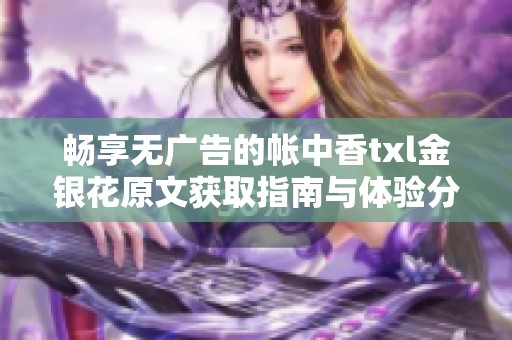 畅享无广告的帐中香txl金银花原文获取指南与体验分享