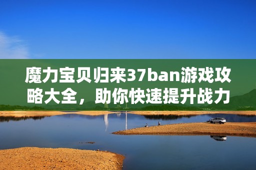 魔力宝贝归来37ban游戏攻略大全，助你快速提升战力技巧秘籍