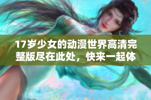 17岁少女的动漫世界高清完整版尽在此处，快来一起体验吧！