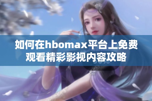 如何在hbomax平台上免费观看精彩影视内容攻略