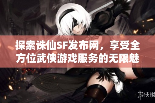 探索诛仙SF发布网，享受全方位武侠游戏服务的无限魅力