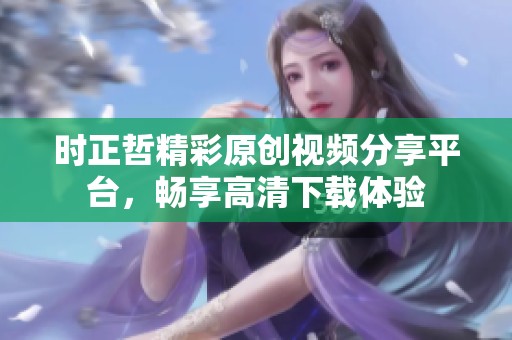 时正哲精彩原创视频分享平台，畅享高清下载体验