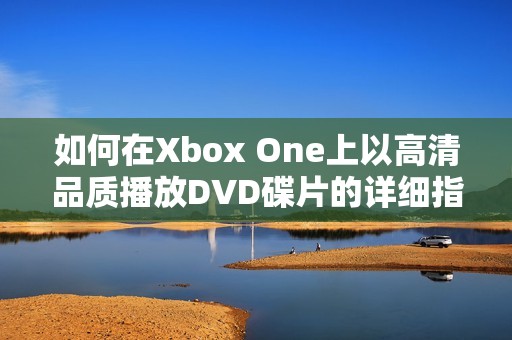 如何在Xbox One上以高清品质播放DVD碟片的详细指南