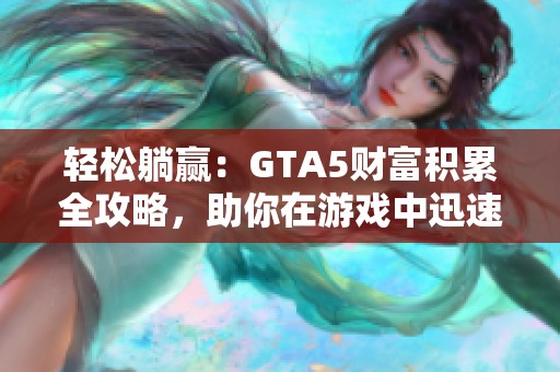 轻松躺赢：GTA5财富积累全攻略，助你在游戏中迅速致富