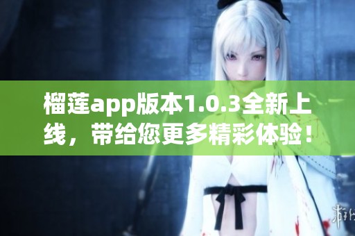 榴莲app版本1.0.3全新上线，带给您更多精彩体验！