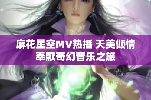 麻花星空MV热播 天美倾情奉献奇幻音乐之旅