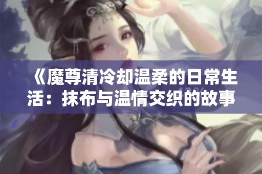 《魔尊清冷却温柔的日常生活：抹布与温情交织的故事》