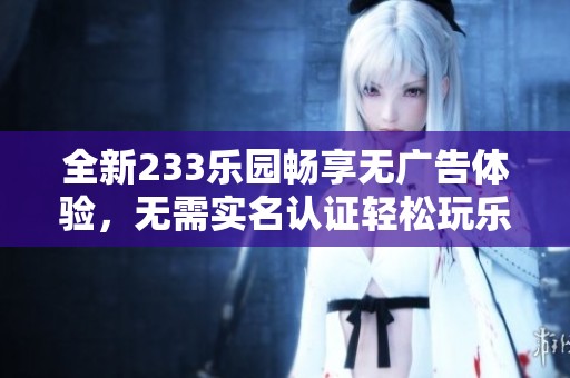 全新233乐园畅享无广告体验，无需实名认证轻松玩乐