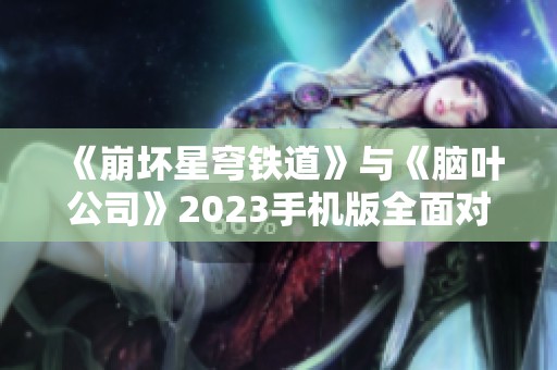 《崩坏星穹铁道》与《脑叶公司》2023手机版全面对比评测解析