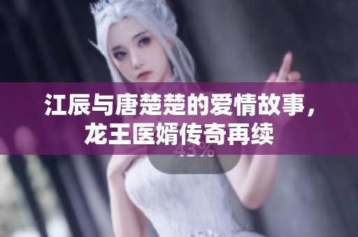 江辰与唐楚楚的爱情故事，龙王医婿传奇再续