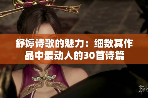 舒婷诗歌的魅力：细数其作品中最动人的30首诗篇