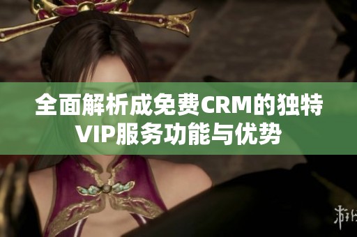 全面解析成免费CRM的独特VIP服务功能与优势