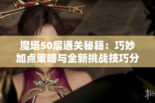 魔塔50层通关秘籍：巧妙加点策略与全新挑战技巧分享