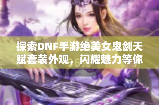 探索DNF手游绝美女鬼剑天赋套装外观，闪耀魅力等你来发现！