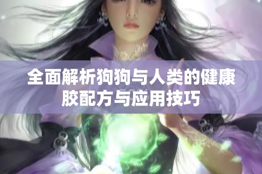 全面解析狗狗与人类的健康胶配方与应用技巧