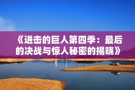 《进击的巨人第四季：最后的决战与惊人秘密的揭晓》