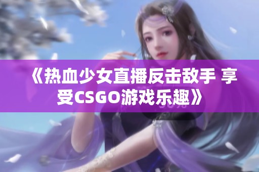 《热血少女直播反击敌手 享受CSGO游戏乐趣》