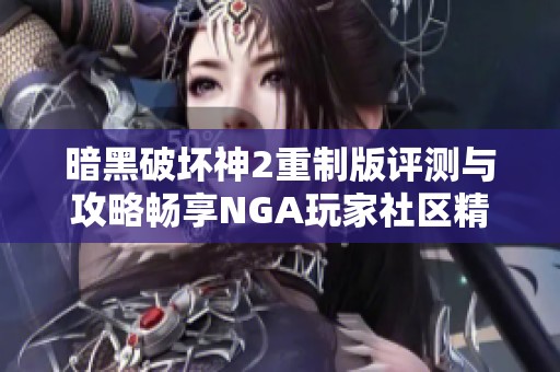 暗黑破坏神2重制版评测与攻略畅享NGA玩家社区精彩内容