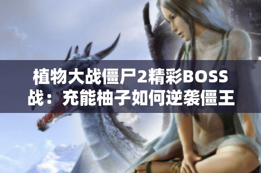 植物大战僵尸2精彩BOSS战：充能柚子如何逆袭僵王全解析