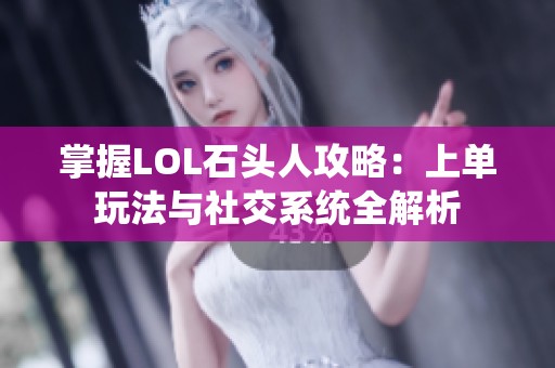 掌握LOL石头人攻略：上单玩法与社交系统全解析