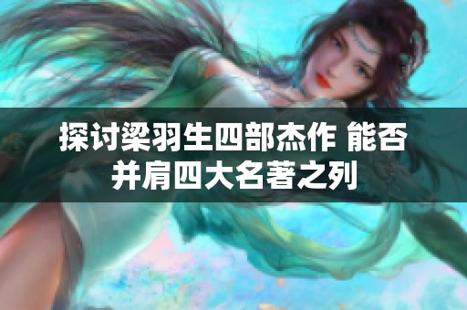 探讨梁羽生四部杰作 能否并肩四大名著之列