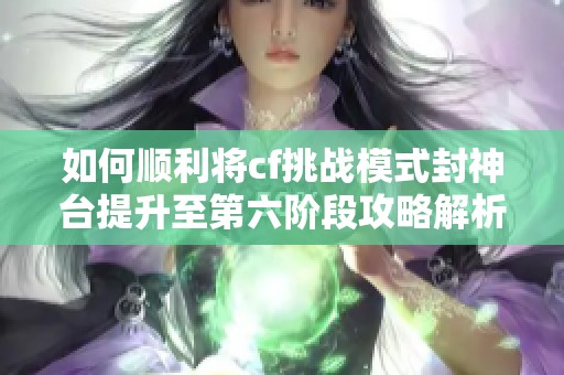 如何顺利将cf挑战模式封神台提升至第六阶段攻略解析