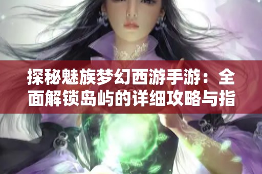 探秘魅族梦幻西游手游：全面解锁岛屿的详细攻略与指南