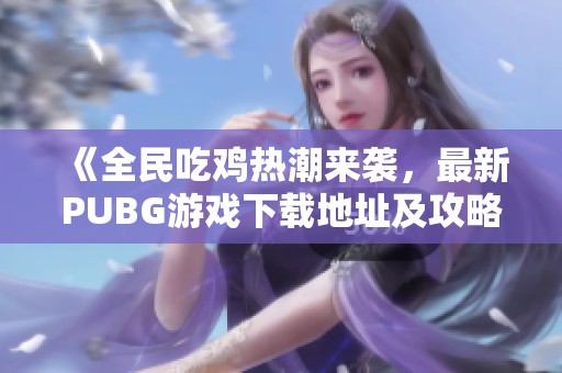 《全民吃鸡热潮来袭，最新PUBG游戏下载地址及攻略》