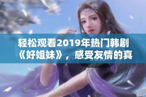 轻松观看2019年热门韩剧《好姐妹》，感受友情的真谛