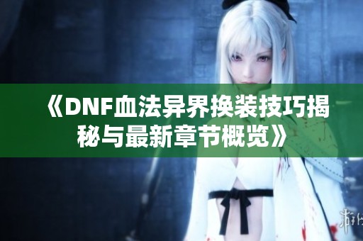 《DNF血法异界换装技巧揭秘与最新章节概览》