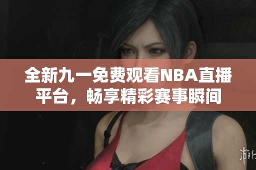 全新九一免费观看NBA直播平台，畅享精彩赛事瞬间