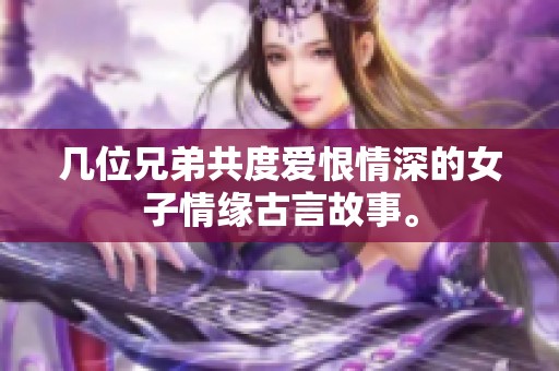 几位兄弟共度爱恨情深的女子情缘古言故事。