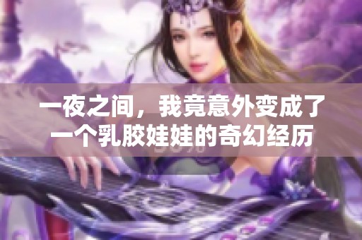 一夜之间，我竟意外变成了一个乳胶娃娃的奇幻经历