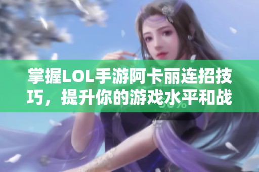 掌握LOL手游阿卡丽连招技巧，提升你的游戏水平和战斗策略