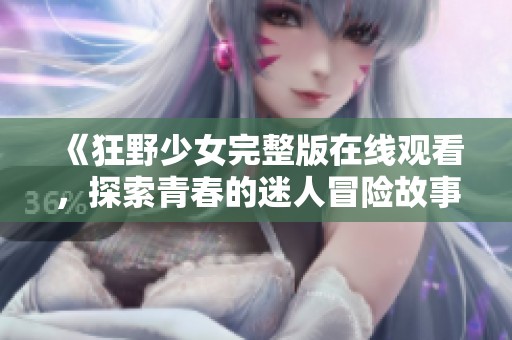 《狂野少女完整版在线观看，探索青春的迷人冒险故事》