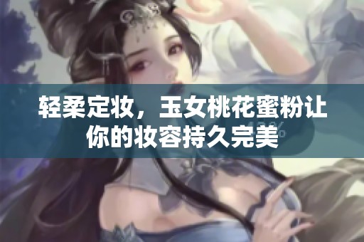 轻柔定妆，玉女桃花蜜粉让你的妆容持久完美