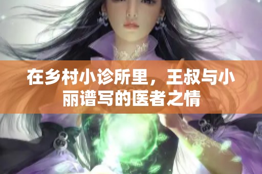 在乡村小诊所里，王叔与小丽谱写的医者之情