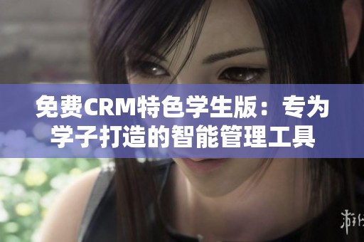 免费CRM特色学生版：专为学子打造的智能管理工具