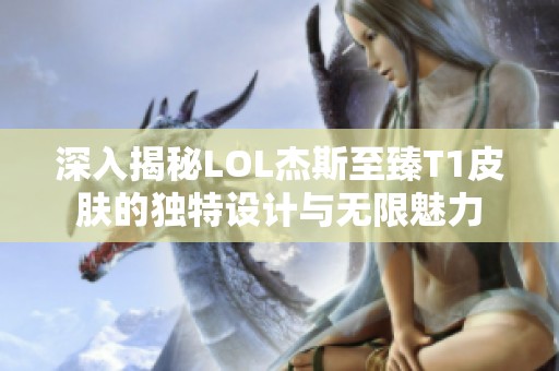 深入揭秘LOL杰斯至臻T1皮肤的独特设计与无限魅力